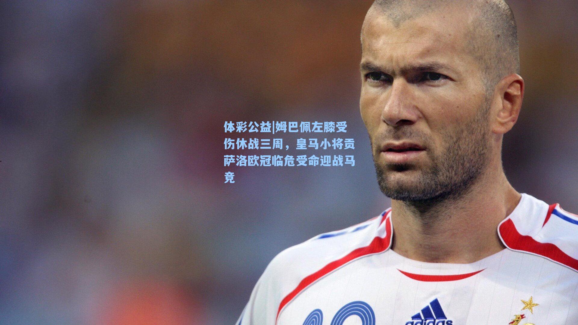 体彩公益|姆巴佩左膝受伤休战三周，皇马小将贡萨洛欧冠临危受命迎战马竞