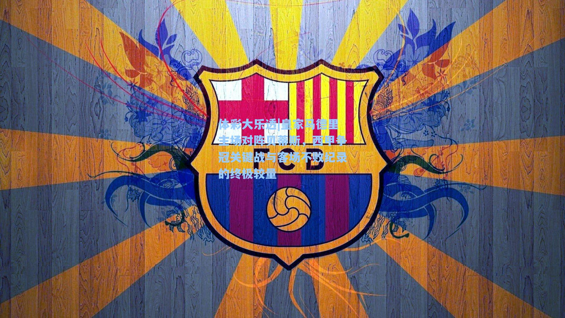 体彩大乐透|皇家马德里主场对阵贝蒂斯，西甲争冠关键战与客场不败纪录的终极较量