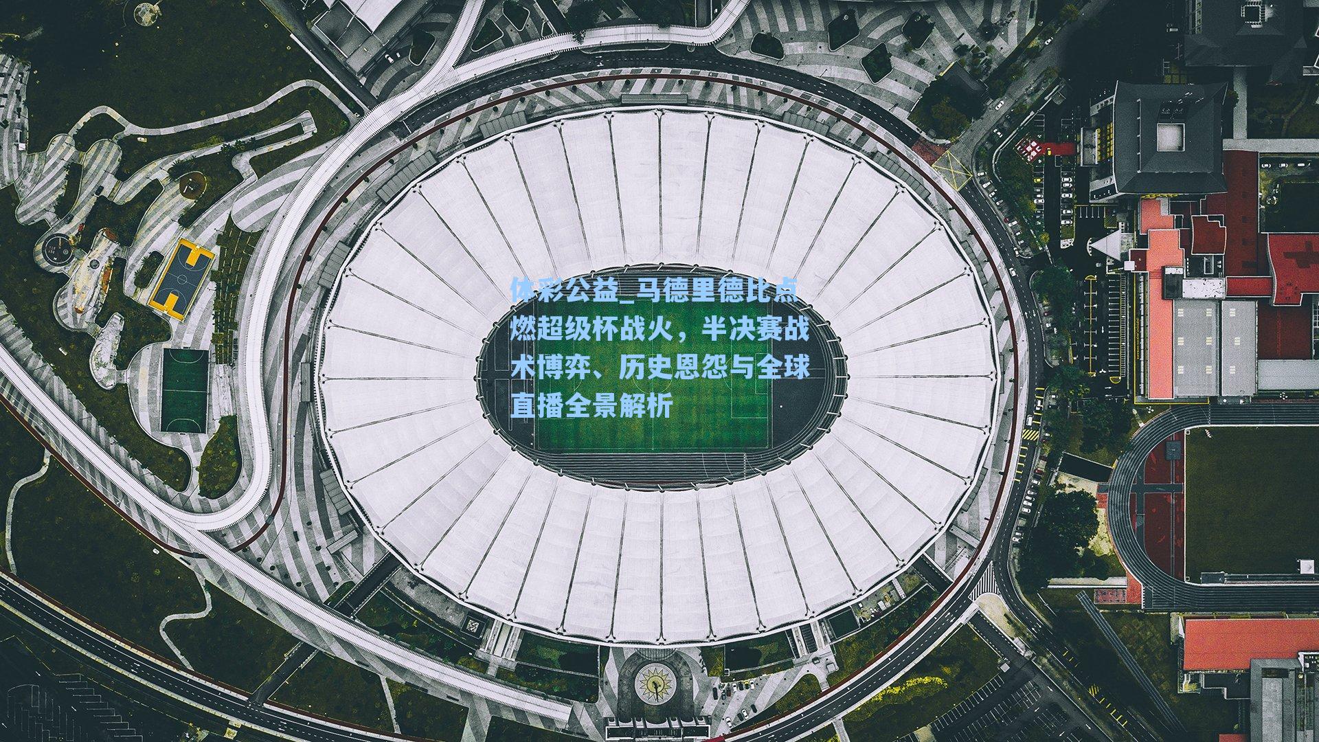 体彩公益_马德里德比点燃超级杯战火，半决赛战术博弈、历史恩怨与全球直播全景解析