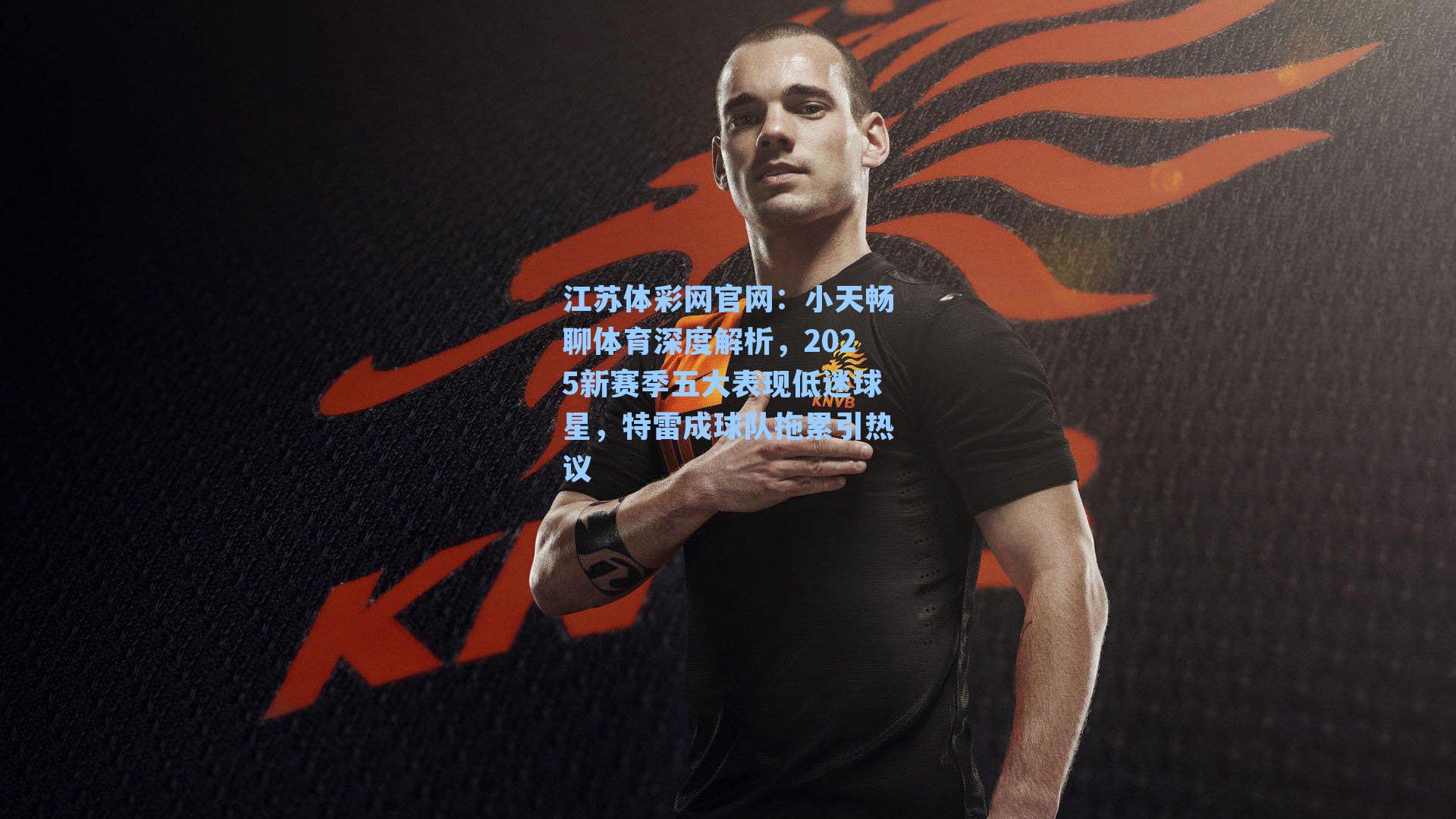 江苏体彩网官网：小天畅聊体育深度解析，2025新赛季五大表现低迷球星，特雷成球队拖累引热议
