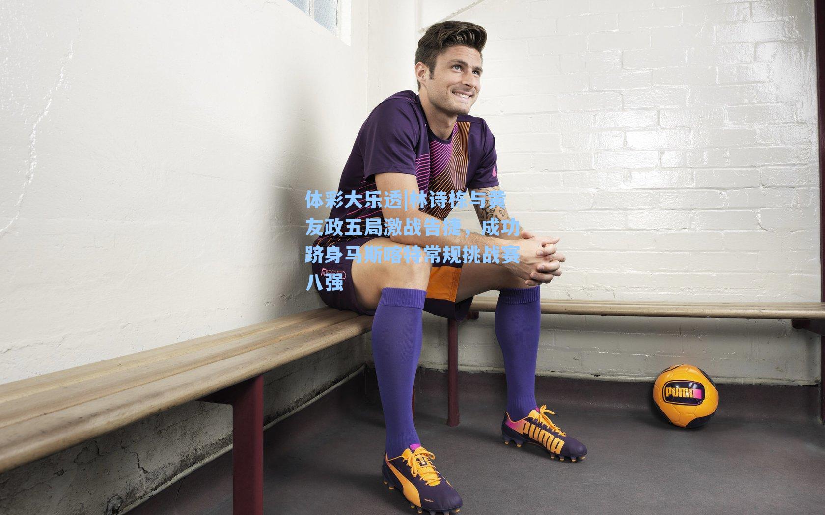 林诗栋与黄友政五局激战告捷，成功跻身马斯喀特常规挑战赛八强