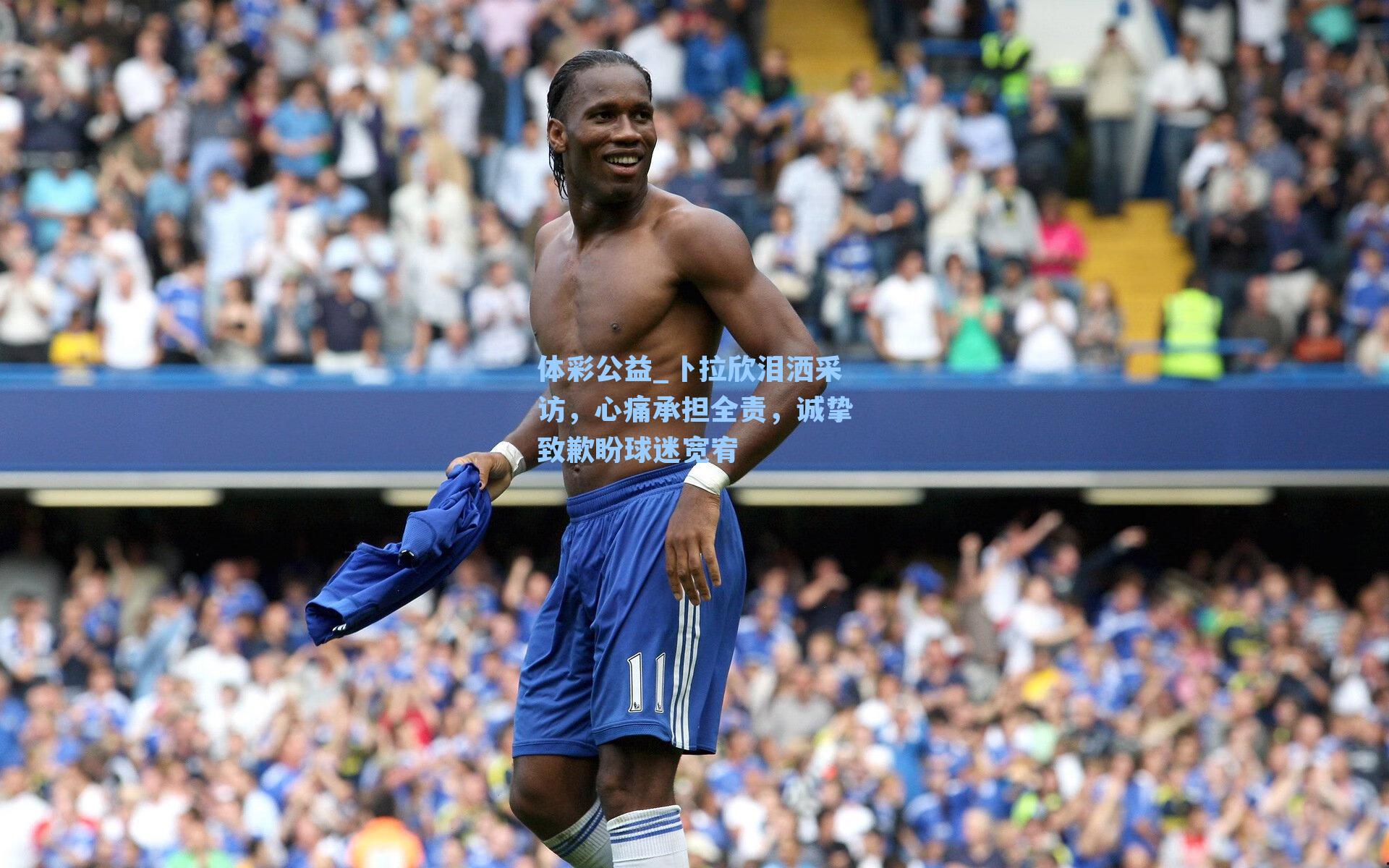 体彩公益_卜拉欣泪洒采访，心痛承担全责，诚挚致歉盼球迷宽宥