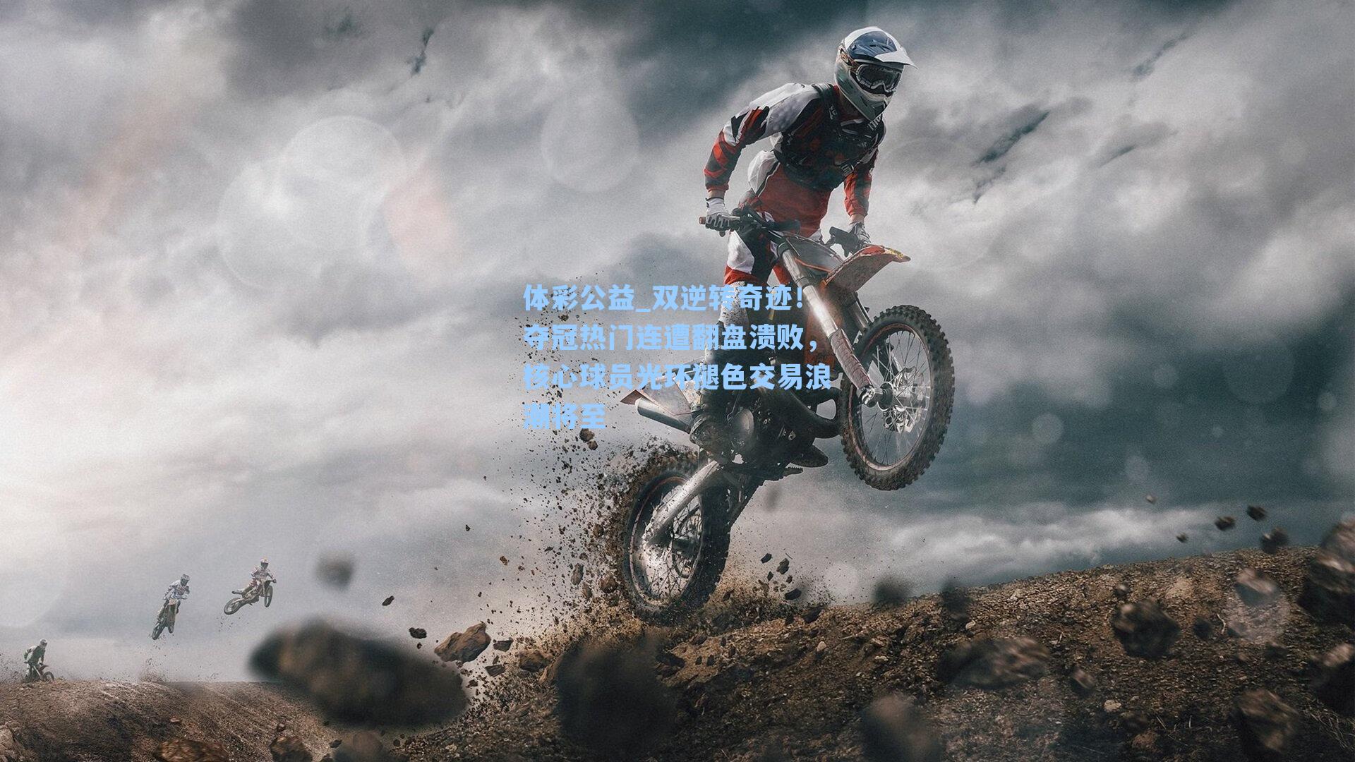 体彩公益_双逆转奇迹！夺冠热门连遭翻盘溃败，核心球员光环褪色交易浪潮将至