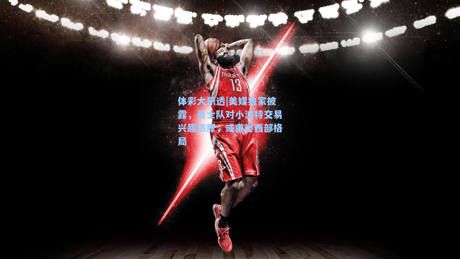 美媒独家披露,勇士队对小波特交易兴趣浓厚,或重塑西部格局