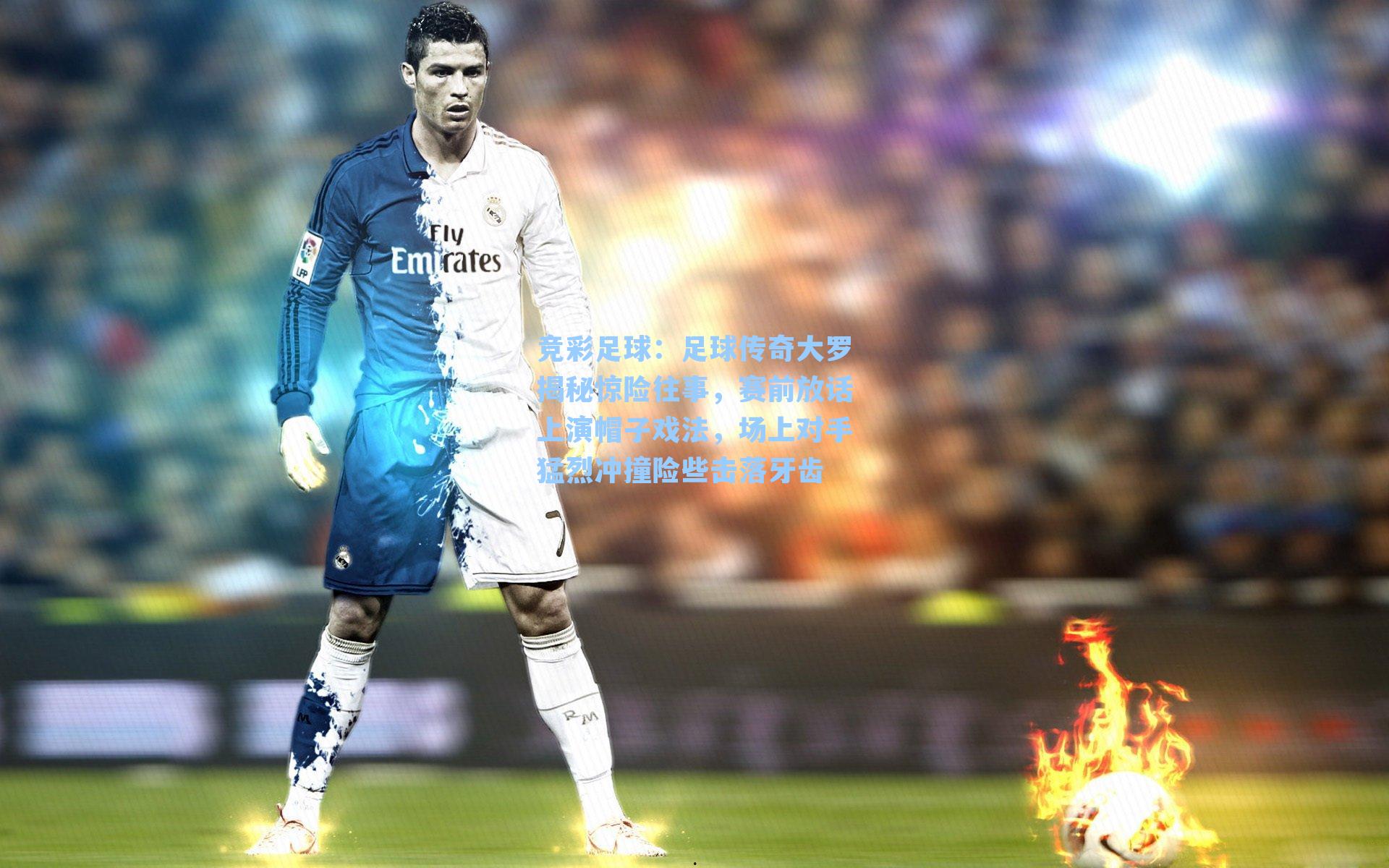 足球传奇大罗揭秘惊险往事,赛前放话上演帽子戏法,场上对手猛烈冲撞险些击落牙齿