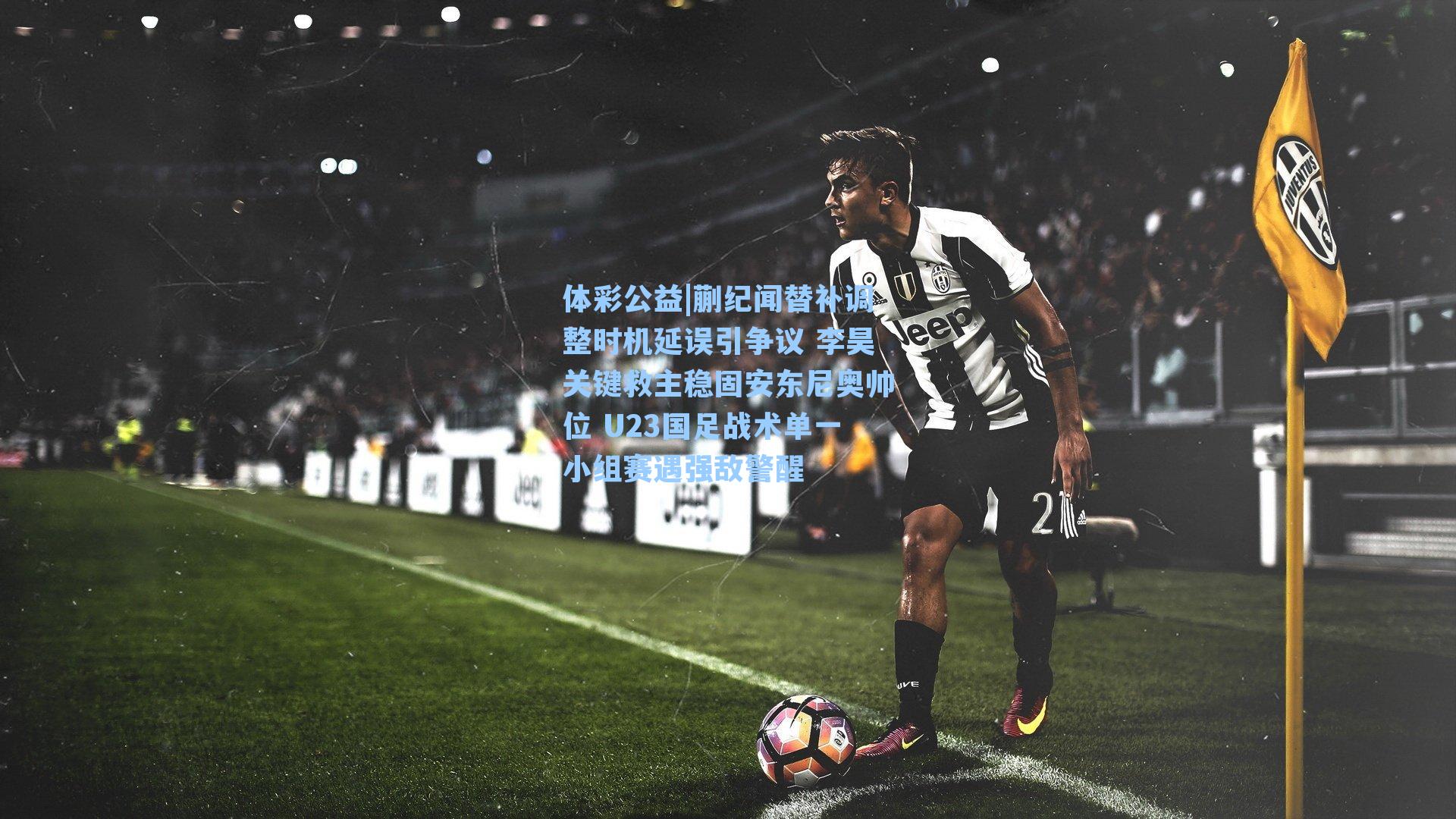 体彩公益|蒯纪闻替补调整时机延误引争议 李昊关键救主稳固安东尼奥帅位 U23国足战术单一小组赛遇强敌警醒