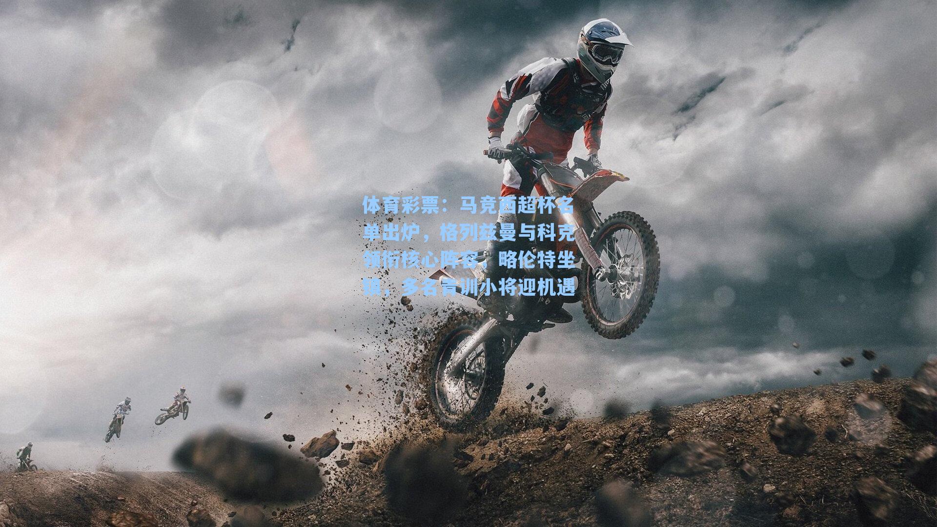 马竞西超杯名单出炉，格列兹曼与科克领衔核心阵容，略伦特坐镇，多名青训小将迎机遇