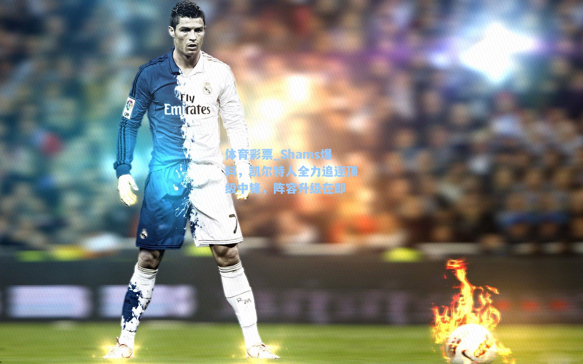 体育彩票_Shams爆料，凯尔特人全力追逐顶级中锋，阵容升级在即