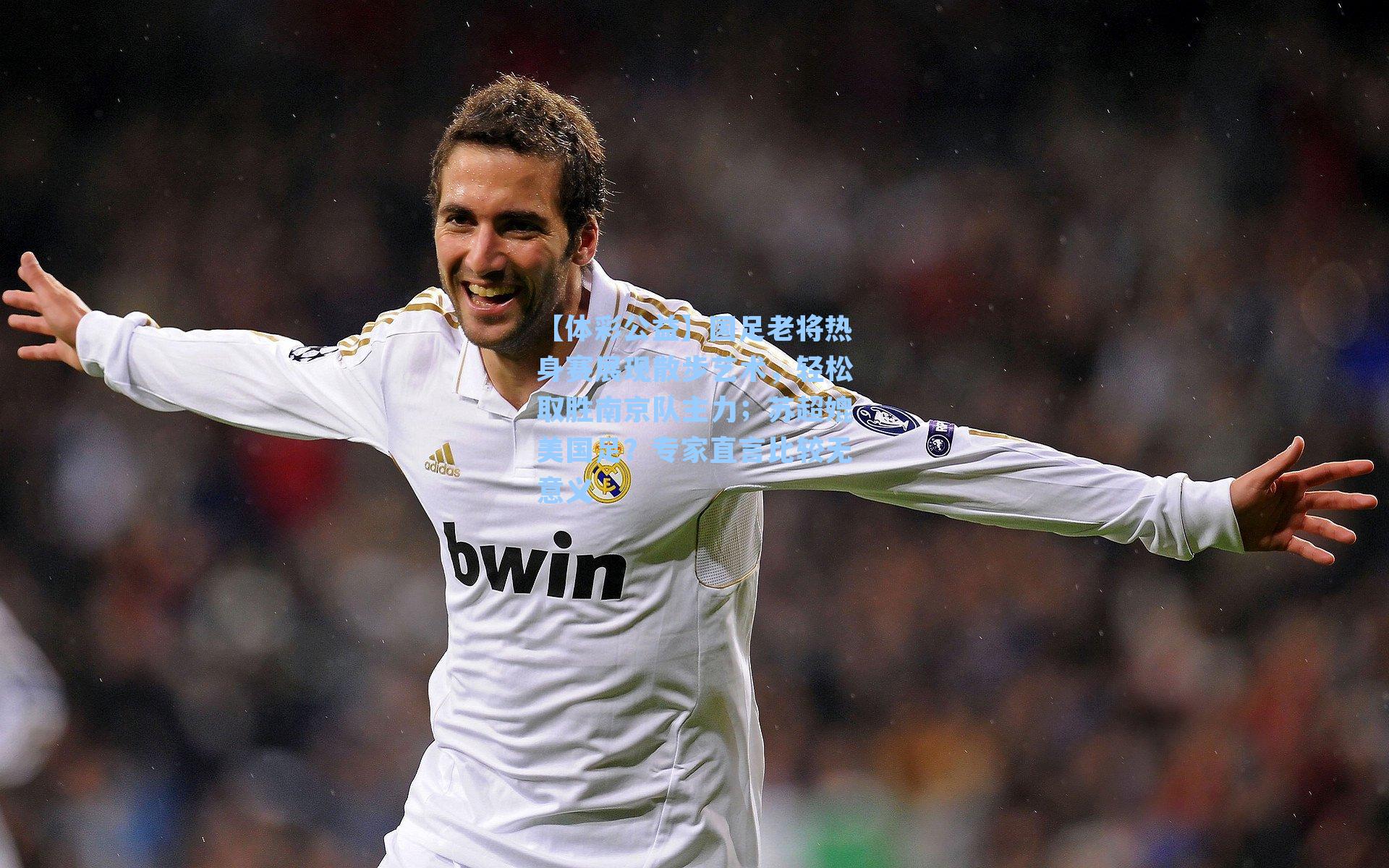 国足老将热身赛展现散步艺术,轻松取胜南京队主力;苏超媲美国足?专家直言比较无意义