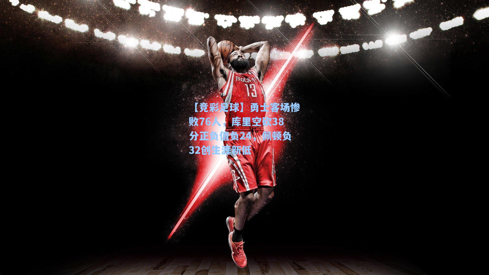 【竞彩足球】勇士客场惨败76人，库里空砍38分正负值负24，佩顿负32创生涯新低