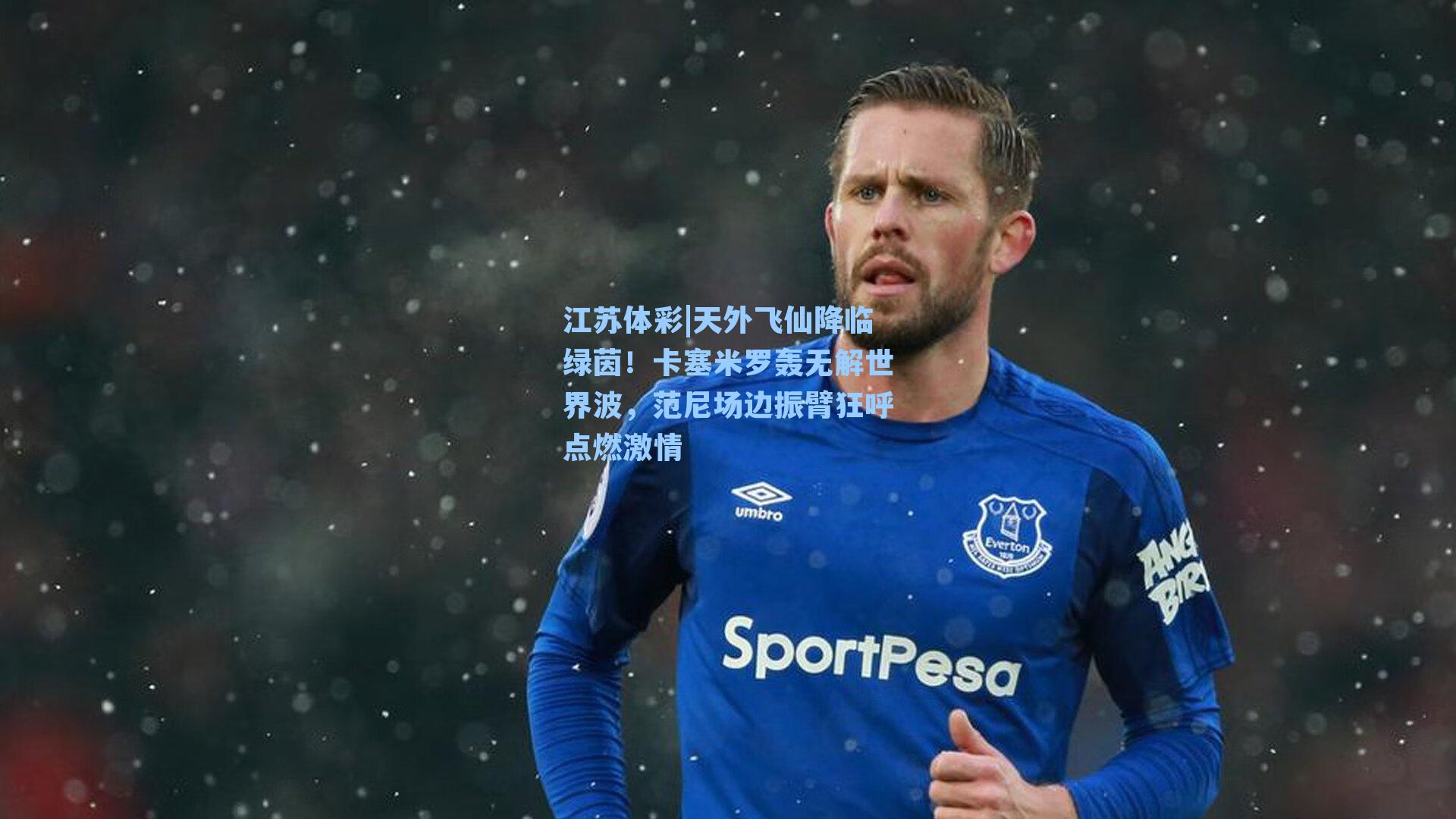 江苏体彩|天外飞仙降临绿茵！卡塞米罗轰无解世界波，范尼场边振臂狂呼点燃激情