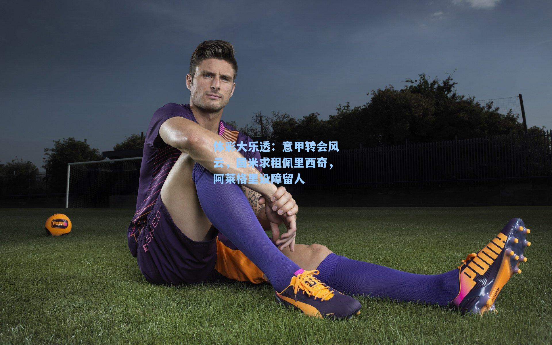 意甲转会风云,国米求租佩里西奇,阿莱格里设障留人